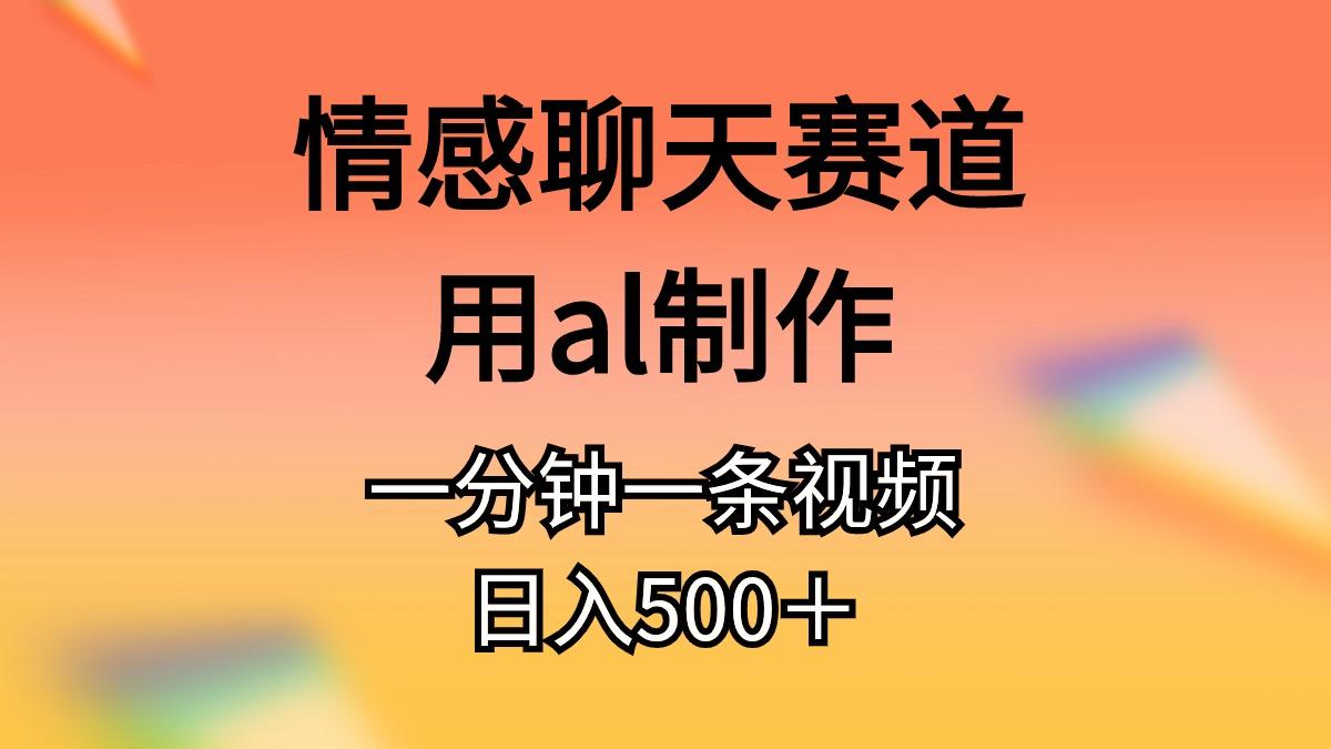 情感聊天赛道用al制作一分钟一条视频日入500＋-创薯资源
