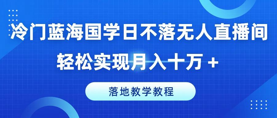 冷门蓝海国学日不落无人直播间，轻松实现月入十万+，落地教学教程【揭秘】-创薯资源