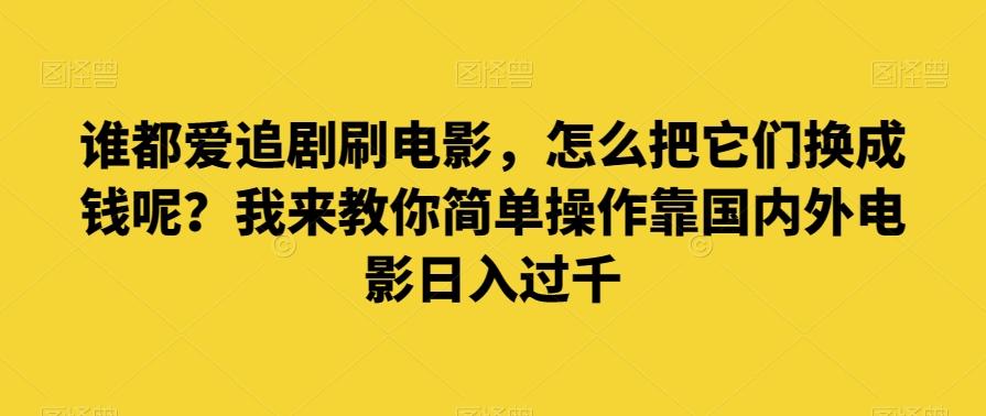 谁都爱追剧刷电影，怎么把它们换成钱呢？我来教你简单操作靠国内外电影日入过千【揭秘】-创薯资源