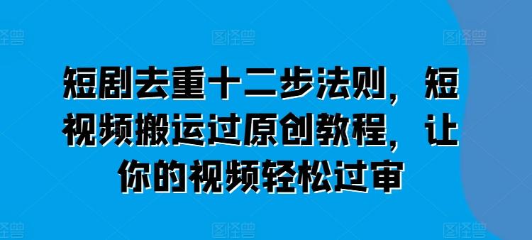 短剧去重十二步法则，短视频搬运过原创教程，让你的视频轻松过审-创薯资源