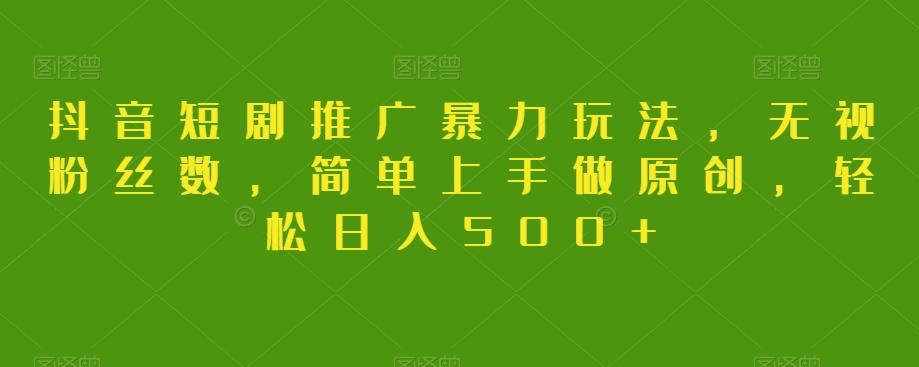 抖音短剧推广暴力玩法，无视粉丝数，简单上手做原创，轻松日入500+【揭秘】-创薯资源