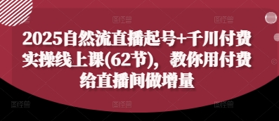 2025自然流直播起号+千川付费实操线上课(62节)，教你用付费给直播间做增量-创薯资源