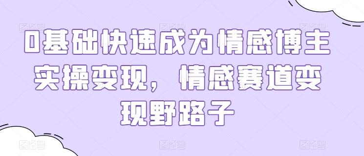 0基础快速成为情感博主实操变现，情感赛道变现野路子-创薯资源