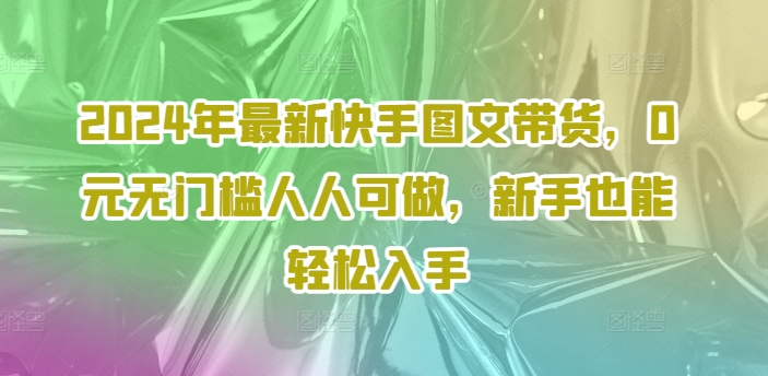 2024年最新快手图文带货，0元无门槛人人可做，新手也能轻松入手-创薯资源
