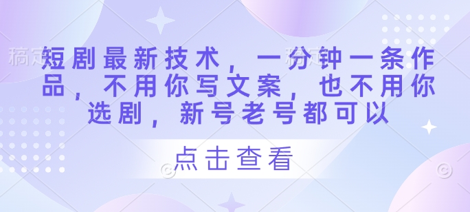 短剧最新技术，一分钟一条作品，不用你写文案，也不用你选剧，新号老号都可以-创薯资源