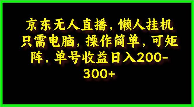 (9973期)京东无人直播，电脑挂机，操作简单，懒人专属，可矩阵操作 单号日入200-300-创薯资源