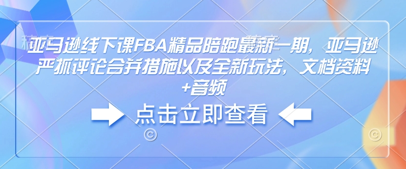 亚马逊线下课FBA精品陪跑最新一期，亚马逊严抓评论合并措施以及全新玩法，文档资料+音频-创薯资源