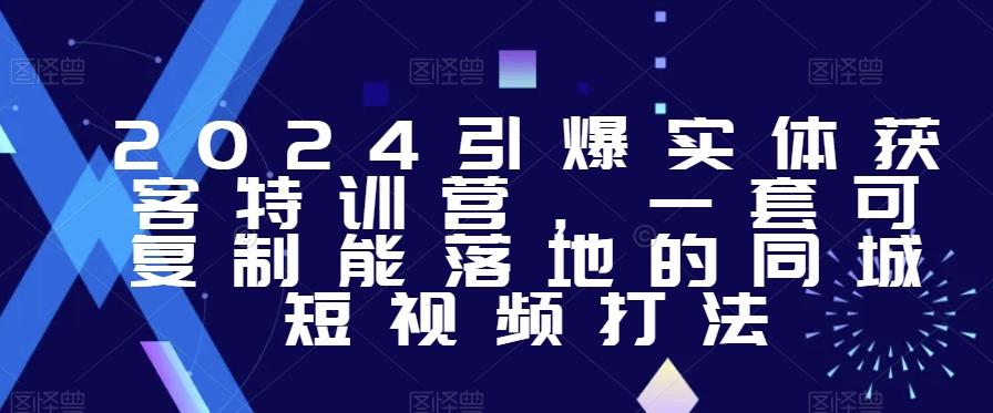 2024引爆实体获客特训营，​一套可复制能落地的同城短视频打法-创薯资源