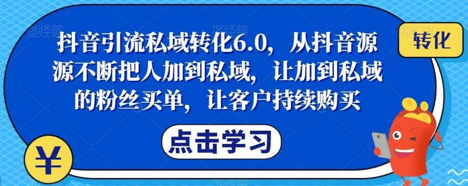 抖音引流私域转化6.0，从抖音源源不断把人加到私域，让加到私域的粉丝买单，让客户持续购买-创薯资源