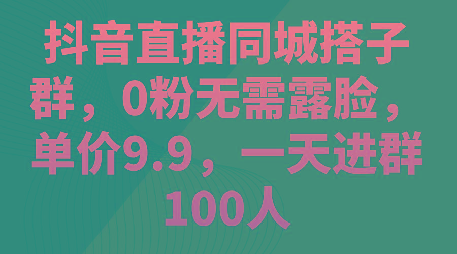抖音直播同城搭子群，0粉无需露脸，单价9.9，一天进群100人-创薯资源