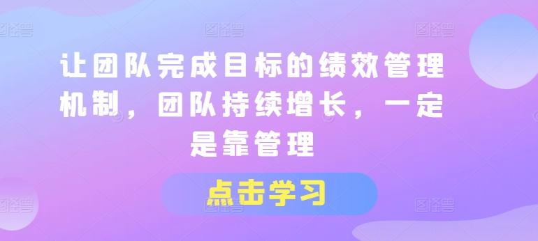 让团队完成目标的绩效管理机制，团队持续增长，一定是靠管理-创薯资源
