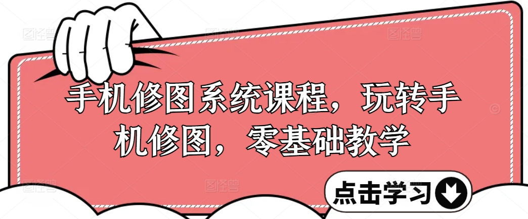 手机修图系统课程，玩转手机修图，零基础教学-创薯资源