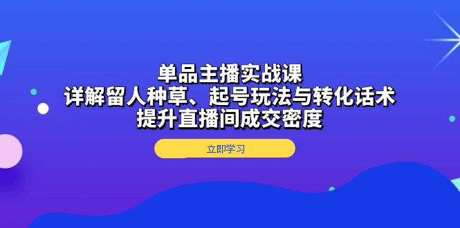 单品主播实战课：详解留人种草、起号玩法与转化话术，提升直播间成交密度-创薯资源