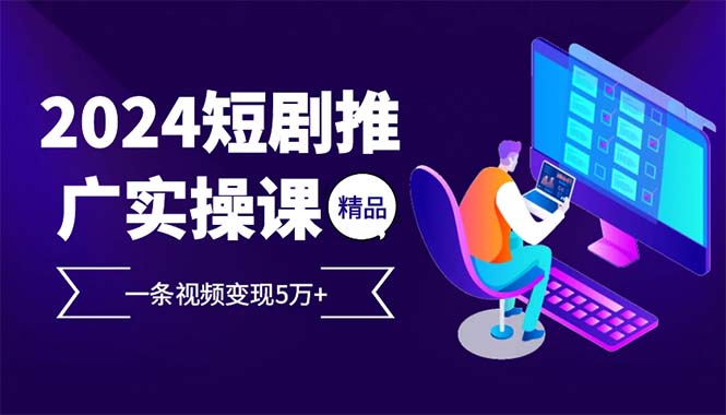2024最火爆的项目短剧推广实操课 一条视频变现5万+(附软件工具-创薯资源