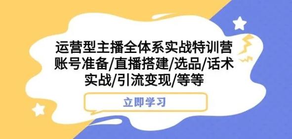 运营型主播全体系实战特训营，账号准备/直播搭建/选品/话术实战/引流变现/等等-创薯资源