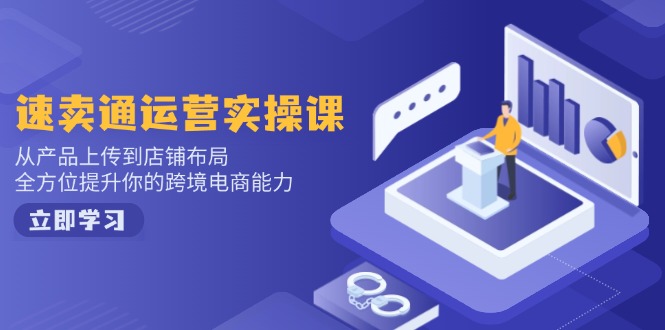 速卖通运营实操课，从产品上传到店铺布局，全方位提升你的跨境电商能力-创薯资源