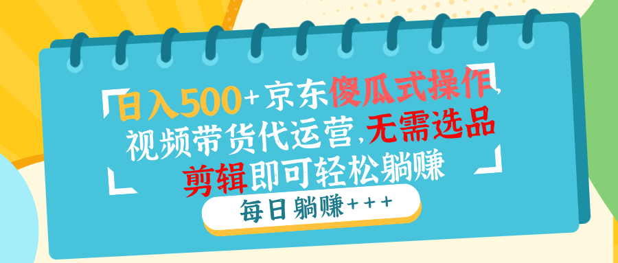 日入500+京东傻瓜式操作，视频带货代运营，无需选品剪辑即可轻松躺赚-创薯资源