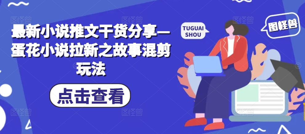 最新小说推文干货分享—蛋花小说拉新之故事混剪玩法-创薯资源