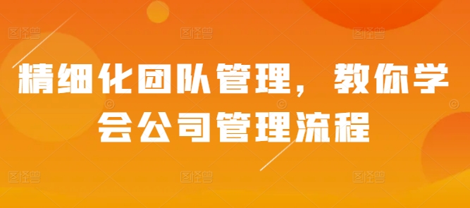 精细化团队管理，教你学会公司管理流程-创薯资源