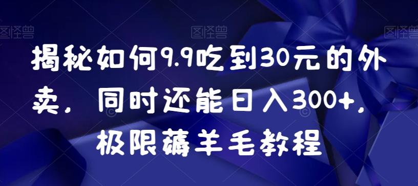 揭秘如何9.9吃到30元的外卖，同时还能日入300+，极限薅羊毛教程-创薯资源