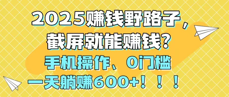 2025赚钱野路子，截屏就能赚钱？手机操作0门槛，一天躺赚600+！！！-创薯资源