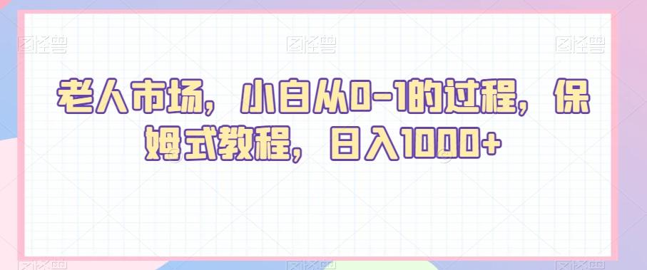 老人市场，小白从0-1的过程，保姆式教程，日入1000+-创薯资源