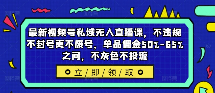 最新视频号私域无人直播课，不违规不封号更不废号，单品佣金50%-65%之间，不灰色不投流-创薯资源