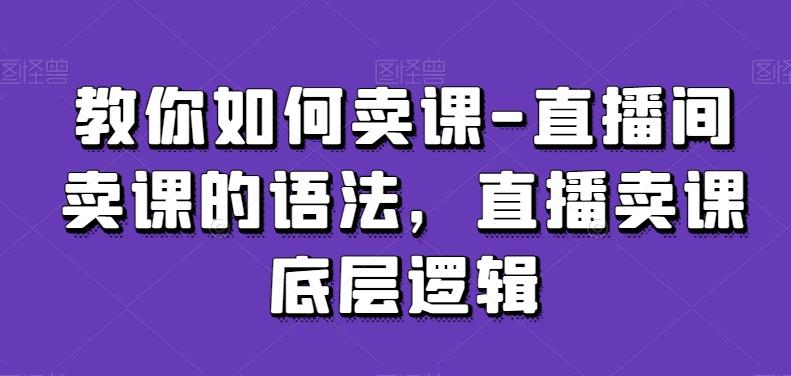 教你如何卖课-直播间卖课的语法，直播卖课底层逻辑-创薯资源