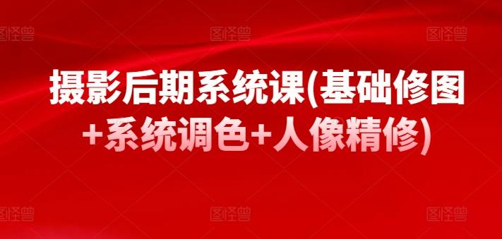 摄影后期系统课(基础修图+系统调色+人像精修)-创薯资源