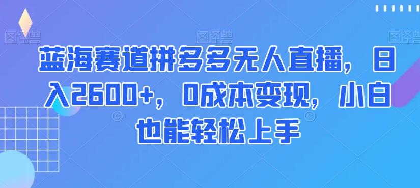 蓝海赛道拼多多无人直播，日入2600+，0成本变现，小白也能轻松上手【揭秘】-创薯资源
