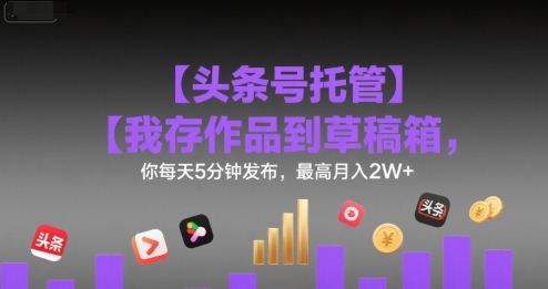 【头条号托管 】我存作品到草稿箱，你每天5分钟发布，最高月入2W+【揭秘】-创薯资源
