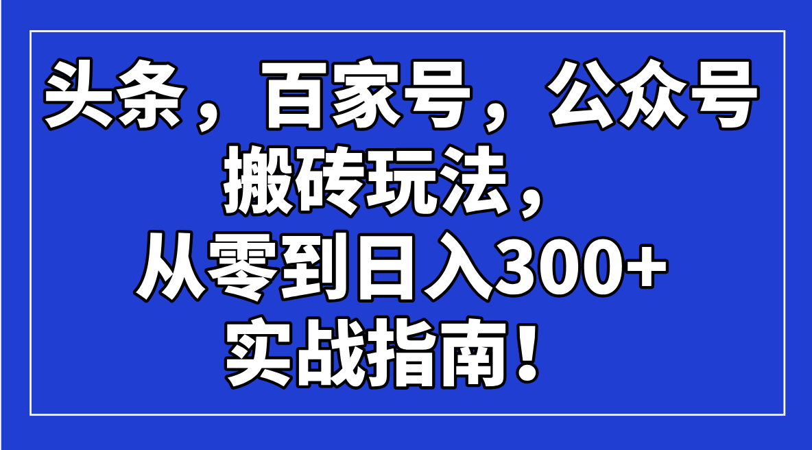 头条，百家号，公众号搬砖玩法，从零到日入300+的实战指南！-创薯资源