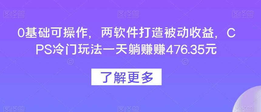 0基础可操作，两软件打造被动收益，CPS冷门玩法一天躺赚赚476.35元-创薯资源