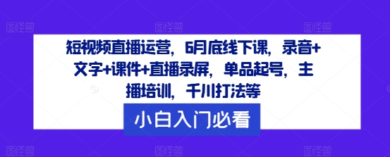 短视频直播运营，6月底线下课，录音+文字+课件+直播录屏，单品起号，主播培训，千川打法等-创薯资源