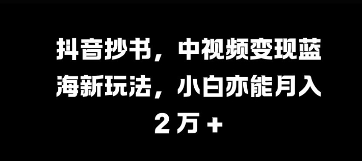 抖音抄书，中视频变现蓝海新玩法，小白亦能月入 过W【揭秘】-创薯资源