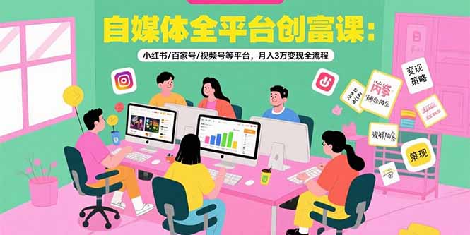 自媒体全平台创富课：小红书/百家号/视频号等平台，月入3万变现全流程-创薯资源