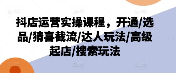 抖店运营实操课程，开通/选品/猜喜截流/达人玩法/高级起店/搜索玩法-创薯资源