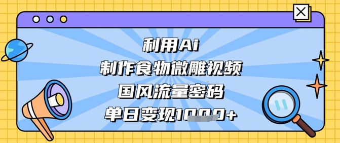 利用Ai制作食物微雕视频，国风流量密码，单日变现数张-创薯资源