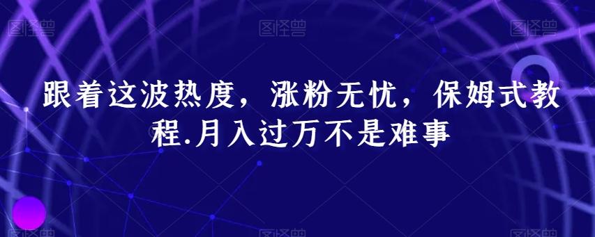 跟着这波热度，涨粉无忧，保姆式教程，月入过万不是难事【揭秘】-创薯资源