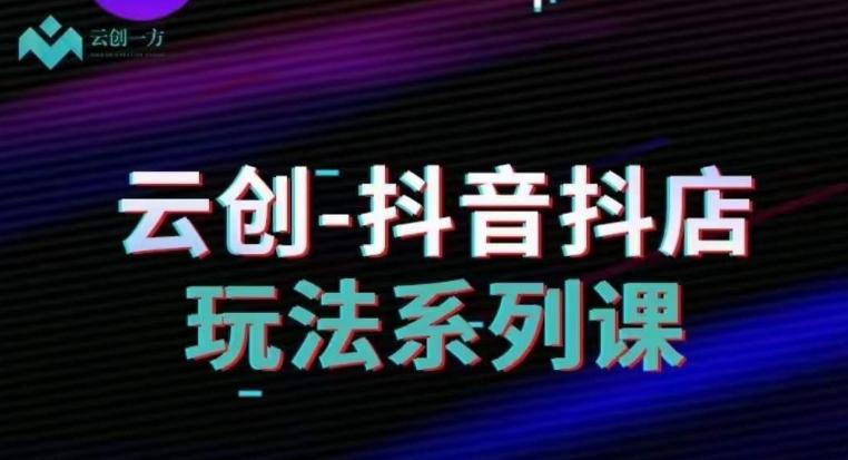 云创-抖音小店系列课，抖音小店运营全攻略-创薯资源