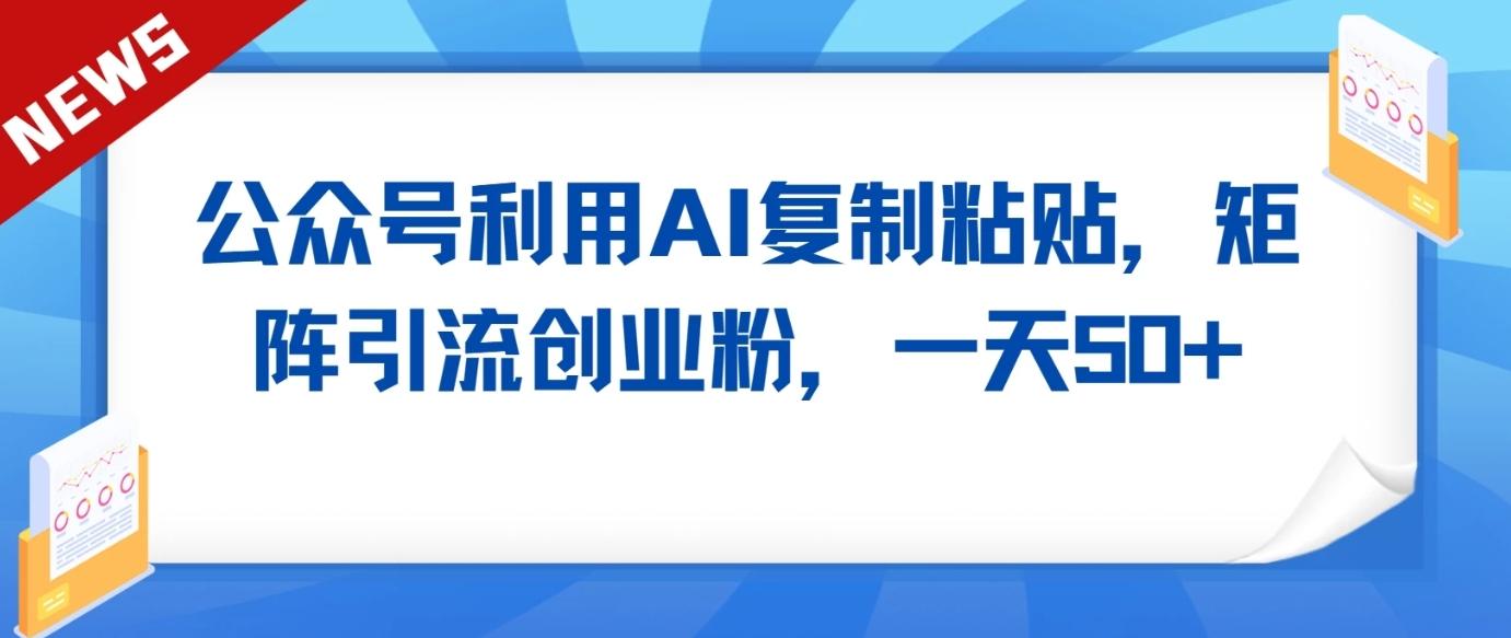 公众号利用AI工具复制粘贴矩阵引流创业粉，一天50+-创薯资源