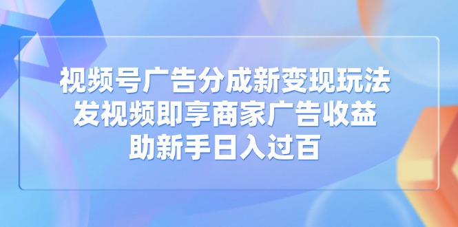 视频号广告分成新变现玩法：发视频即享商家广告收益，助新手日入过百-创薯资源