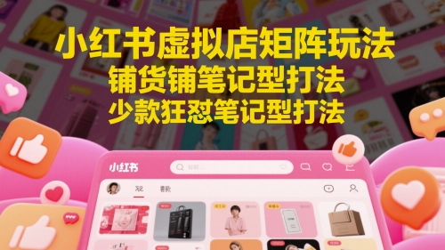小红书虚拟店矩阵玩法，铺货铺笔记型打法，少款狂怼笔记型打法-创薯资源