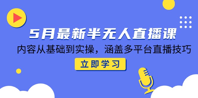 5月最新半无人直播课，内容从基础到实操，涵盖多平台直播技巧-创薯资源