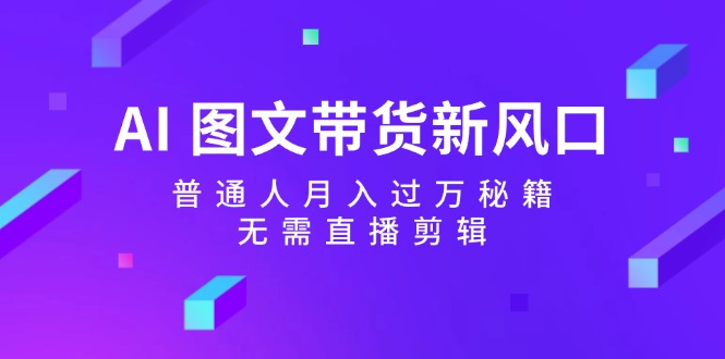 AI图文带货新风口：普通人月入过万秘籍，无需直播剪辑-创薯资源