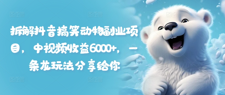 拆解抖音搞笑动物副业项目，中视频收益6000+，一条龙玩法分享给你-创薯资源