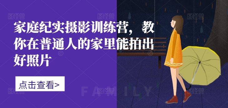 家庭纪实摄影训练营，教你在普通人的家里能拍出好照片-创薯资源