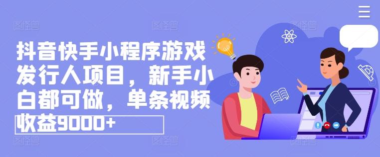 抖音快手小程序游戏发行人项目，新手小白都可做，单条视频收益9000+-创薯资源