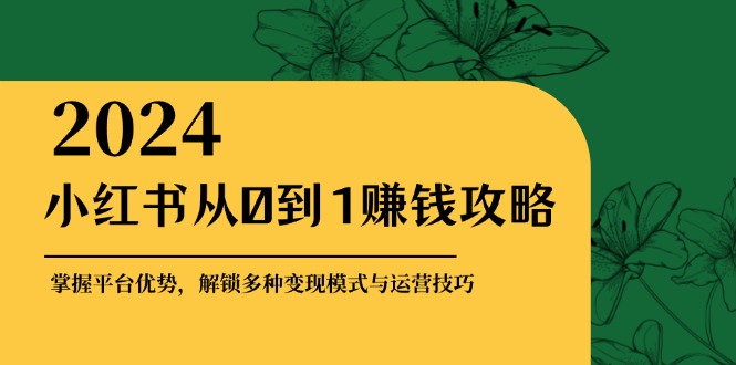 小红书从0到1赚钱攻略：掌握平台优势，解锁多种变现赚钱模式与运营技巧-创薯资源