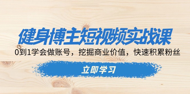 健身博主短视频实战课：0到1学会做账号，挖掘商业价值，快速积累粉丝-创薯资源